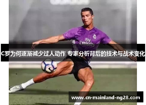 C罗为何逐渐减少过人动作 专家分析背后的技术与战术变化 C罗为何逐渐减少过人动作 专家分析背后的技术与战术变化
