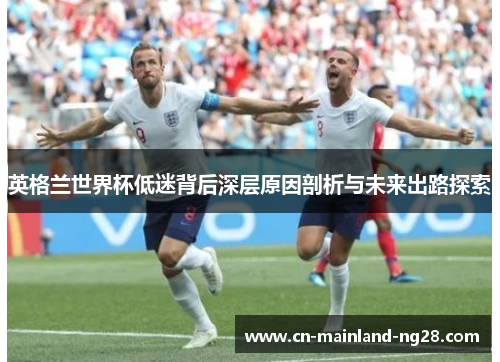 英格兰世界杯低迷背后深层原因剖析与未来出路探索 英格兰世界杯低迷背后深层原因剖析与未来出路探索