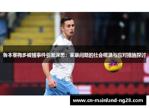 鲁本塞梅多被捕事件引发深思:家暴问题的社会根源与应对措施探讨 鲁本塞梅多被捕事件引发深思:家暴问题的社会根源与应对措施探讨