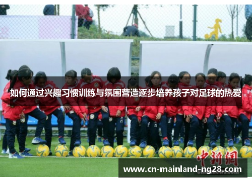 如何通过兴趣习惯训练与氛围营造逐步培养孩子对足球的热爱