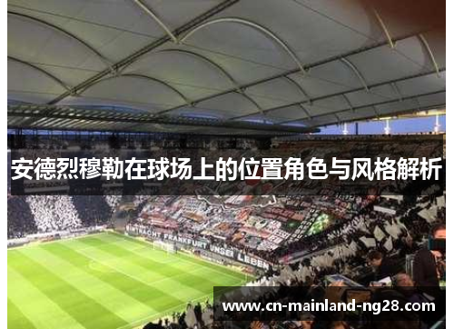 安德烈穆勒在球场上的位置角色与风格解析 安德烈穆勒在球场上的位置角色与风格解析