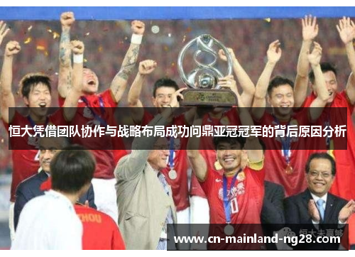 恒大凭借团队协作与战略布局成功问鼎亚冠冠军的背后原因分析 恒大凭借团队协作与战略布局成功问鼎亚冠冠军的背后原因分析