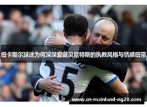 纽卡斯尔球迷为何深深爱戴贝尼特斯的执教风格与情感纽带