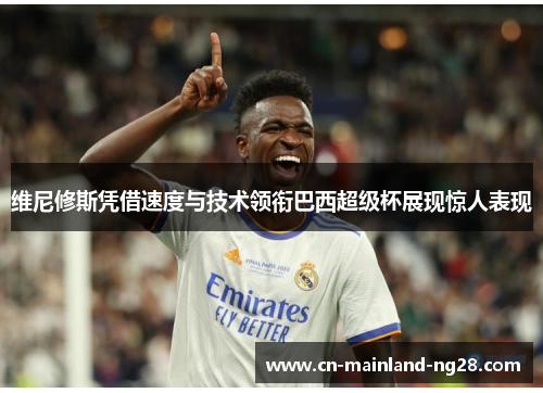 维尼修斯凭借速度与技术领衔巴西超级杯展现惊人表现