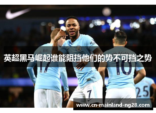 英超黑马崛起谁能阻挡他们的势不可挡之势