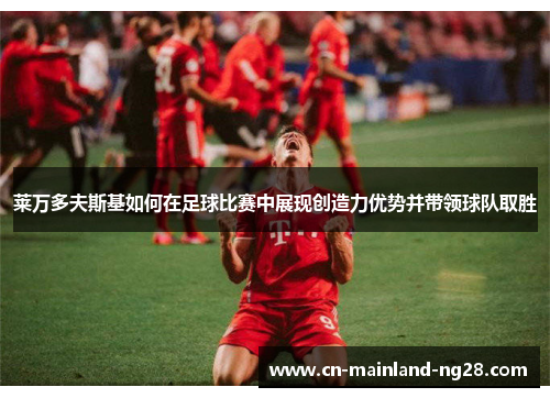莱万多夫斯基如何在足球比赛中展现创造力优势并带领球队取胜