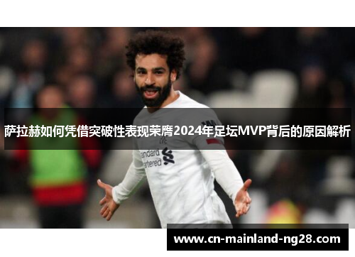 萨拉赫如何凭借突破性表现荣膺2024年足坛MVP背后的原因解析