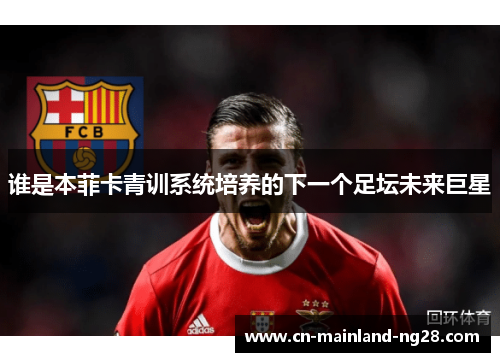 谁是本菲卡青训系统培养的下一个足坛未来巨星