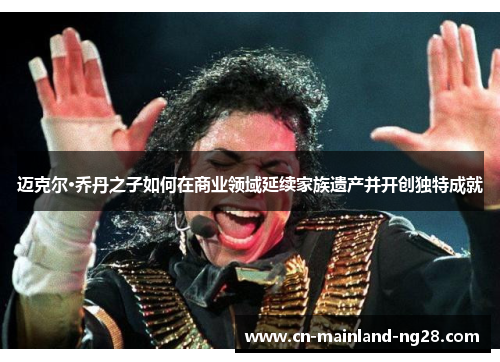 迈克尔·乔丹之子如何在商业领域延续家族遗产并开创独特成就