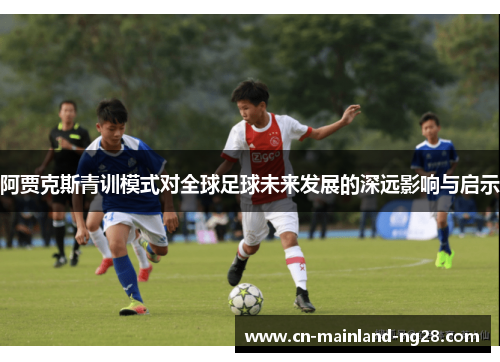阿贾克斯青训模式对全球足球未来发展的深远影响与启示