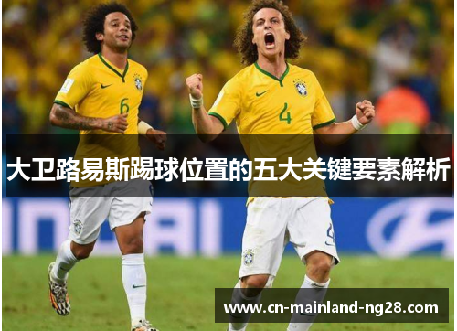 大卫路易斯踢球位置的五大关键要素解析 大卫路易斯踢球位置的五大关键要素解析