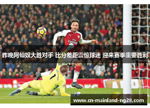 昨晚阿仙奴大胜对手 比分差距震惊球迷 迎来赛季重要胜利