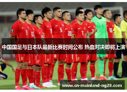 中国国足与日本队最新比赛时间公布 热血对决即将上演 中国国足与日本队最新比赛时间公布 热血对决即将上演