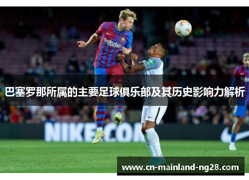 巴塞罗那所属的主要足球俱乐部及其历史影响力解析 巴塞罗那所属的主要足球俱乐部及其历史影响力解析