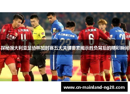 探秘澳大利亚足协杯加时赛五大关键要素揭示胜负背后的精彩瞬间 探秘澳大利亚足协杯加时赛五大关键要素揭示胜负背后的精彩瞬间