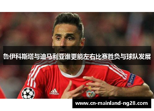 鲁伊科斯塔与迪马利亚谁更能左右比赛胜负与球队发展