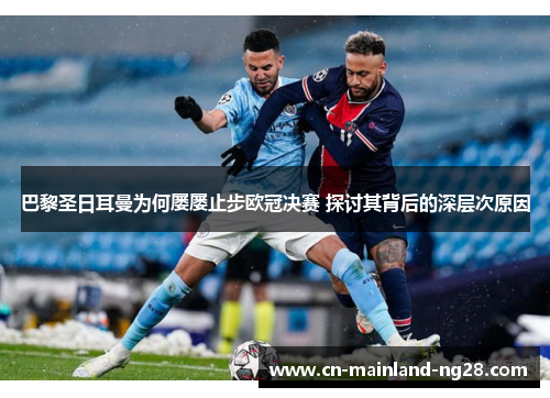 巴黎圣日耳曼为何屡屡止步欧冠决赛 探讨其背后的深层次原因 巴黎圣日耳曼为何屡屡止步欧冠决赛 探讨其背后的深层次原因