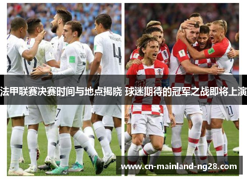 法甲联赛决赛时间与地点揭晓 球迷期待的冠军之战即将上演 法甲联赛决赛时间与地点揭晓 球迷期待的冠军之战即将上演