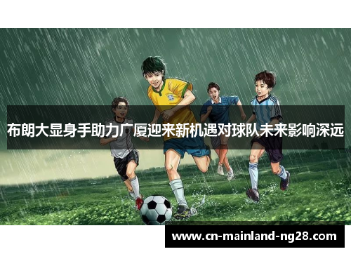 布朗大显身手助力广厦迎来新机遇对球队未来影响深远