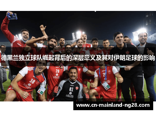 德黑兰独立球队崛起背后的深层意义及其对伊朗足球的影响