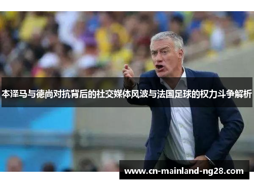本泽马与德尚对抗背后的社交媒体风波与法国足球的权力斗争解析