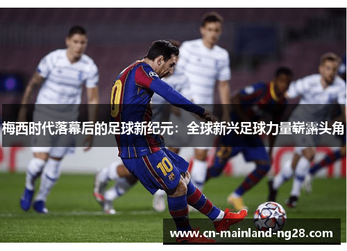 梅西时代落幕后的足球新纪元：全球新兴足球力量崭露头角