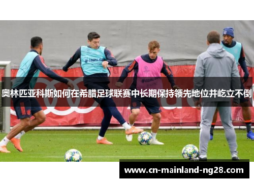 奥林匹亚科斯如何在希腊足球联赛中长期保持领先地位并屹立不倒