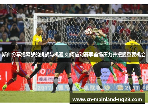 斯帅分享揭幕战的挑战与机遇 如何应对赛季首场压力并把握重要机会