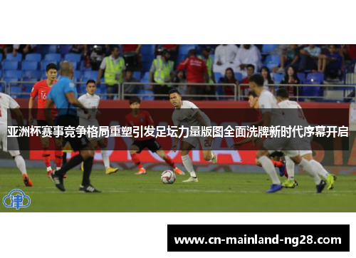 亚洲杯赛事竞争格局重塑引发足坛力量版图全面洗牌新时代序幕开启 亚洲杯赛事竞争格局重塑引发足坛力量版图全面洗牌新时代序幕开启