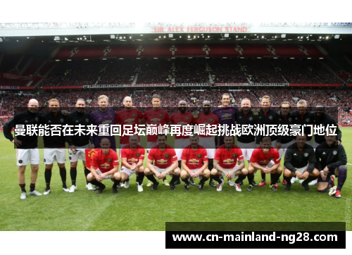 曼联能否在未来重回足坛巅峰再度崛起挑战欧洲顶级豪门地位