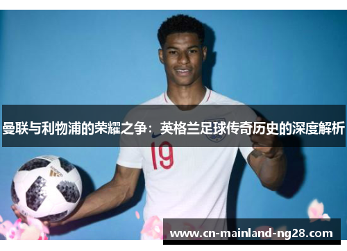 曼联与利物浦的荣耀之争:英格兰足球传奇历史的深度解析 曼联与利物浦的荣耀之争:英格兰足球传奇历史的深度解析