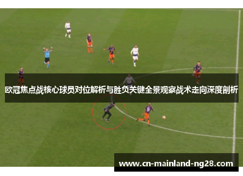 欧冠焦点战核心球员对位解析与胜负关键全景观察战术走向深度剖析