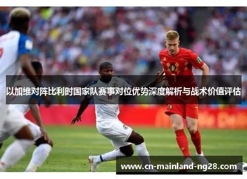 以加维对阵比利时国家队赛事对位优势深度解析与战术价值评估