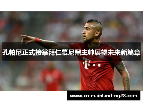 孔帕尼正式接掌拜仁慕尼黑主帅展望未来新篇章