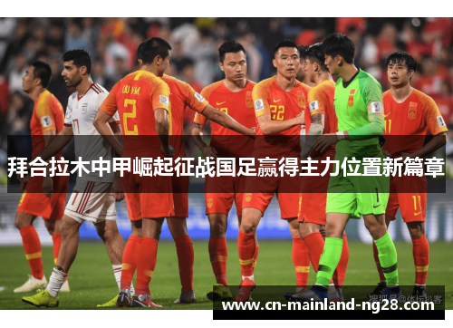 拜合拉木中甲崛起征战国足赢得主力位置新篇章 拜合拉木中甲崛起征战国足赢得主力位置新篇章