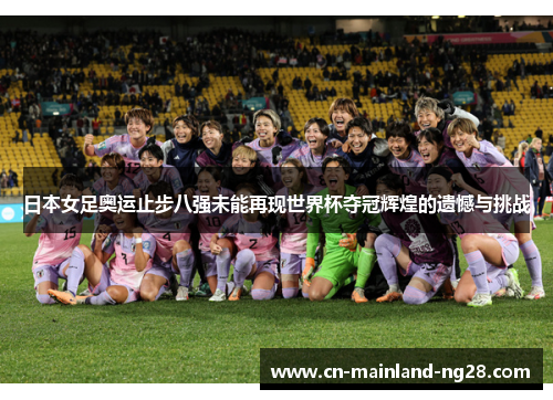 日本女足奥运止步八强未能再现世界杯夺冠辉煌的遗憾与挑战