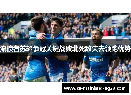 流浪者苏超争冠关键战败北死敌失去领跑优势