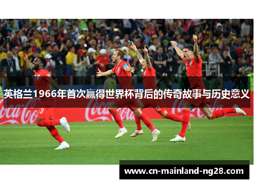 英格兰1966年首次赢得世界杯背后的传奇故事与历史意义