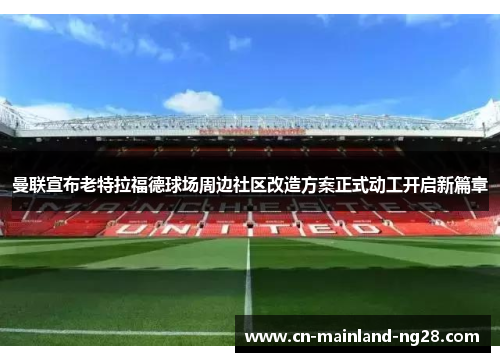 曼联宣布老特拉福德球场周边社区改造方案正式动工开启新篇章