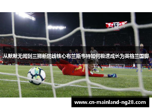 从默默无闻到三狮新防线核心布兰斯韦特如何极速成长为英格兰国脚 从默默无闻到三狮新防线核心布兰斯韦特如何极速成长为英格兰国脚