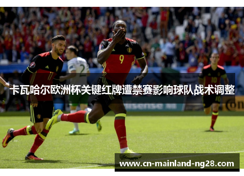卡瓦哈尔欧洲杯关键红牌遭禁赛影响球队战术调整 卡瓦哈尔欧洲杯关键红牌遭禁赛影响球队战术调整